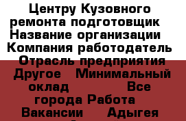 Центру Кузовного ремонта подготовщик › Название организации ­ Компания-работодатель › Отрасль предприятия ­ Другое › Минимальный оклад ­ 30 000 - Все города Работа » Вакансии   . Адыгея респ.,Адыгейск г.